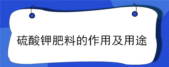 硫酸钾肥料的作用及用途（硫酸钾肥料的使用方法）