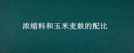 浓缩料和玉米麦麸的配比（浓缩料和玉米麦麸的配比喂牛）