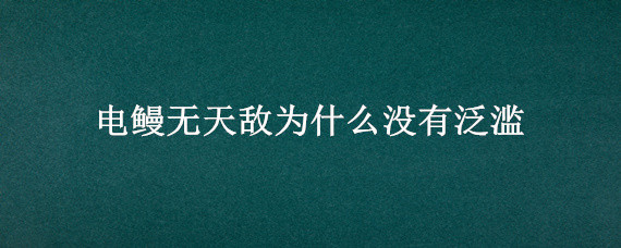 电鳗无天敌为什么没有泛滥（电鳗为什么没有天敌但是数量不多呢）