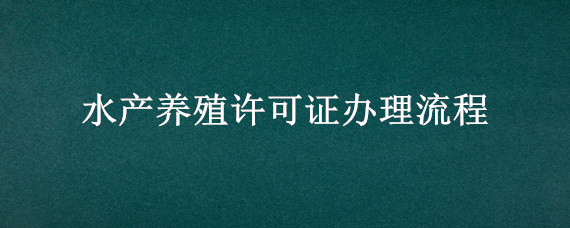 水產養(yǎng)殖許可證辦理流程 水產養(yǎng)殖證辦理條件