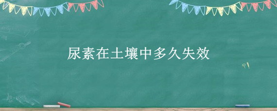 尿素在土壤中多久失效（尿素在田里多久失效）