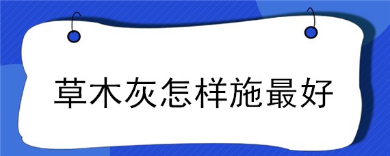 草木灰怎样施最好（草木灰怎么施肥）