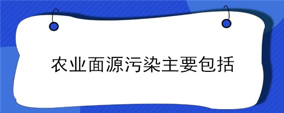 农业面源污染主要包括 农业面源污染主要包括哪些