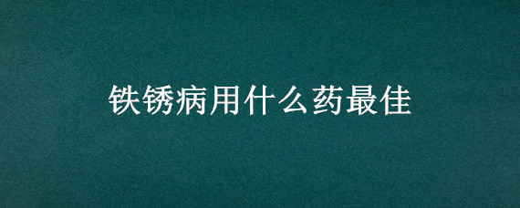 铁锈病用什么药最佳 治疗锈病特效药有哪些