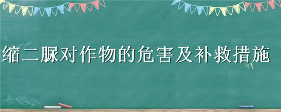 縮二脲對作物的危害及補(bǔ)救措施 縮二脲使用不當(dāng)會(huì)使作物怎么樣