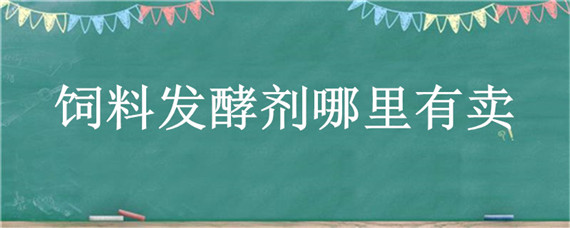 饲料发酵剂哪里有卖（饲料发酵料）