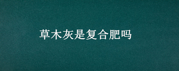 草木灰是复合肥吗 草木灰和复合肥能混用吗