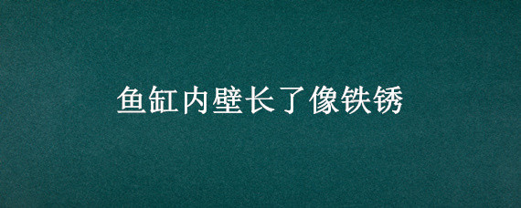 魚缸內壁長了像鐵銹 魚缸內壁長了像鐵銹圖片