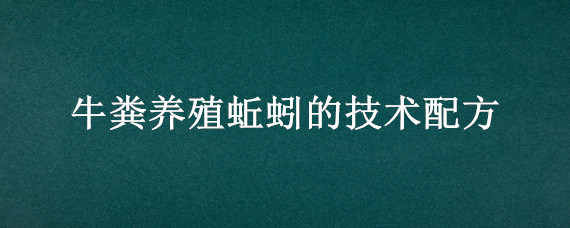 牛粪养殖蚯蚓的技术配方 牛粪蚯蚓养殖技术教程