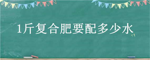 1斤复合肥要配多少水（1斤复合肥要配多少水可以浇西瓜）