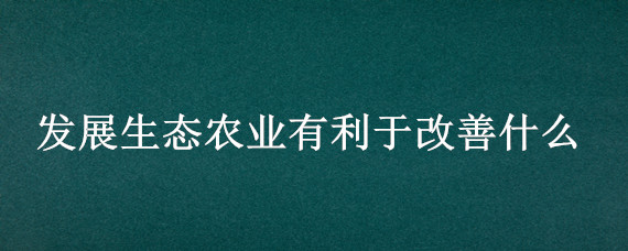 發(fā)展生態(tài)農(nóng)業(yè)有利于改善什么 農(nóng)業(yè)對(duì)生態(tài)系統(tǒng)的影響有