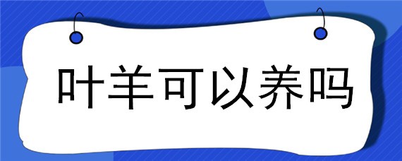 葉羊可以養(yǎng)嗎 葉羊生活在哪里