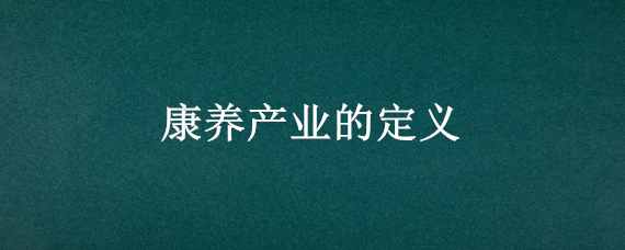 康養(yǎng)產(chǎn)業(yè)的定義（康養(yǎng)產(chǎn)業(yè)包括）