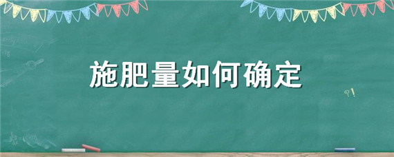 施肥量如何确定（如何确定施肥量,施肥时期和施肥方法）