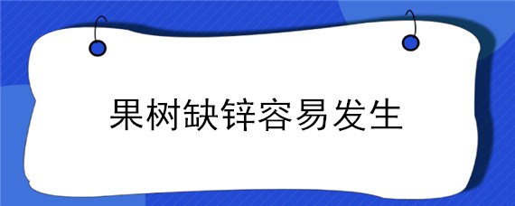 果樹缺鋅容易發(fā)生 果樹缺鋅具體表現(xiàn)在哪方面