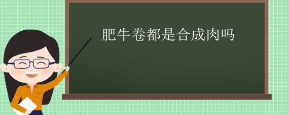 肥牛卷都是合成肉吗 肥牛卷是不是合成肉