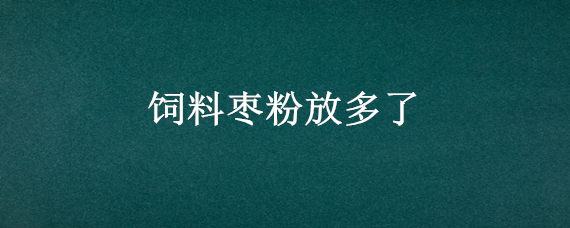 饲料枣粉放多了（枣核粉饲料）