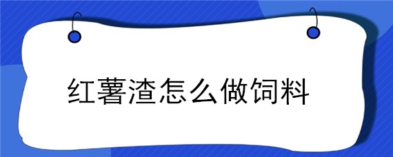 红薯渣怎么做饲料 红薯渣怎么做饲料喂鱼