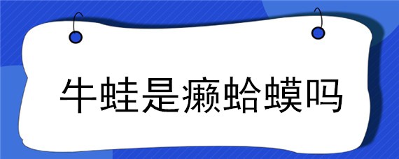 牛蛙是癞蛤蟆吗（什么是牛蛙,,就是癞蛤蟆吧）