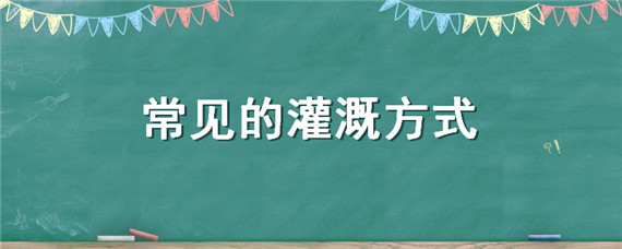 常见的灌溉方式（灌溉的方法有哪四种）