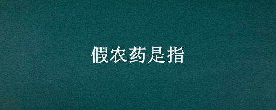 假農(nóng)藥是指（認定為假農(nóng)藥的情形有哪些）