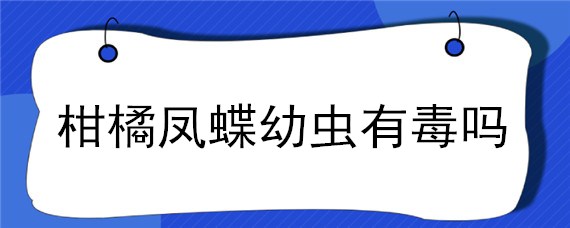 柑橘鳳蝶幼蟲有毒嗎（柑橘鳳蝶是害蟲嗎）