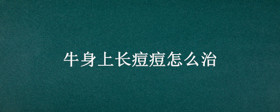 牛身上长痘痘怎么治 请问牛身上长牛痘这个病厉害吗?