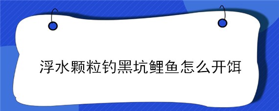 浮水颗粒钓黑坑鲤鱼怎么开饵（浮水颗粒钓黑坑鲫鱼怎么开饵）