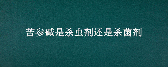 苦參堿是殺蟲劑還是殺菌劑 苦參堿殺蟲劑都?xì)⑹裁聪x