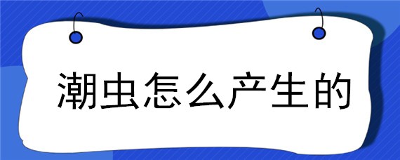 潮蟲(chóng)怎么產(chǎn)生的（潮蟲(chóng)如何產(chǎn)生的）