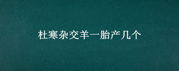 杜寒雜交羊一胎產幾個（杜寒雜交羊一胎產幾個羔）