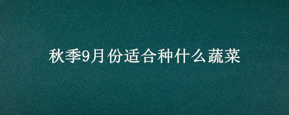 秋季9月份適合種什么蔬菜（秋季9月份適合種什么蔬菜什么種）