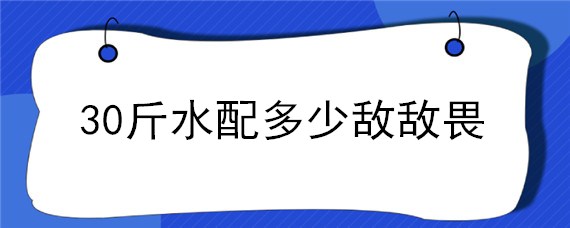 30斤水配多少敌敌畏 敌敌畏加多少水