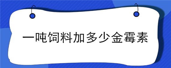 一噸飼料加多少金霉素 一噸飼料加多少金霉素原粉