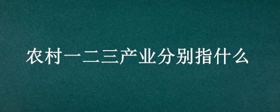 农村一二三产业分别指什么（农村一二三产业分别是什么）