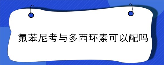 氟苯尼考与多西环素可以配吗 氟苯尼考可以和盐酸多西环素合用吗