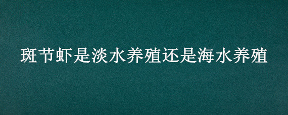 斑节虾是淡水养殖还是海水养殖 斑节对虾可以淡水养殖吗