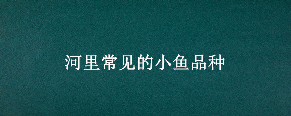 河里常見的小魚品種 河里常見的小魚品種吃什么