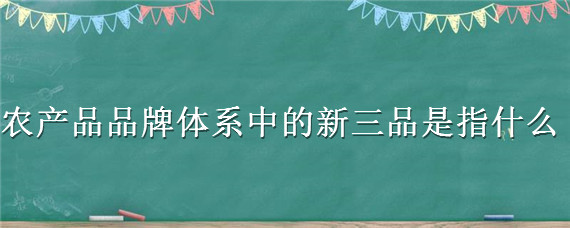 農(nóng)產(chǎn)品品牌體系中的新三品是指什么（農(nóng)產(chǎn)品品牌系列中的新三品是指）