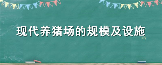 現(xiàn)代養(yǎng)豬場的規(guī)模及設施（現(xiàn)代化養(yǎng)殖豬場）