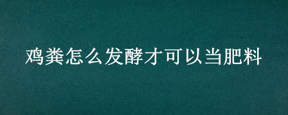 鸡粪怎么发酵才可以当肥料（鸡粪怎么发酵才可以当肥料农村）