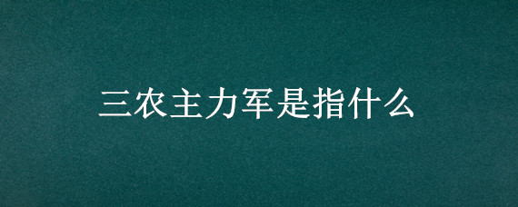 三农主力军是指什么 我国主力军的三农是哪些