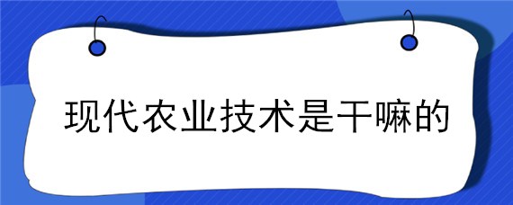 現(xiàn)代農(nóng)業(yè)技術是干嘛的（現(xiàn)代農(nóng)業(yè)技術學的是什么東西?。?></p>
      <p class=