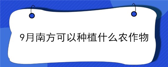 9月南方可以种植什么农作物（南方九月份适合种植什么农作物）