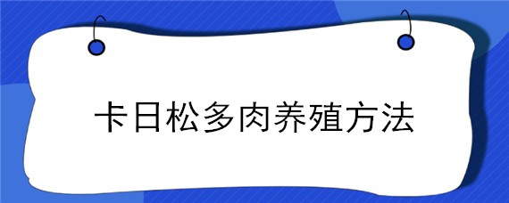 卡日松多肉养殖方法（卡日松多肉怎么养）