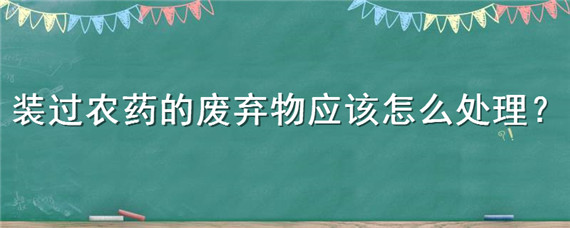 装过农药的废弃物应该怎么处理（农药废弃物如何处理）