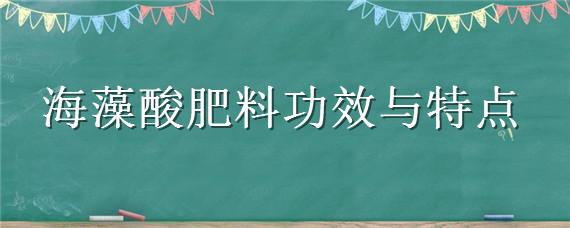 海藻酸肥料功效与特点（海藻酸肥料功效与特点视频）