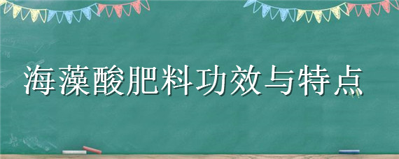 海藻酸肥料功效與特點（海藻酸肥料有什么效果）