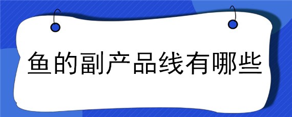 鱼的副产品线有哪些 鱼的销售线有哪些