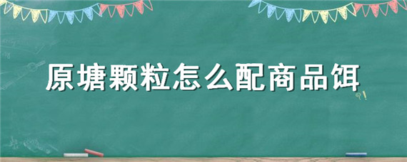 原塘颗粒怎么配商品饵（原塘颗粒怎么配商品饵钓鲤鱼）